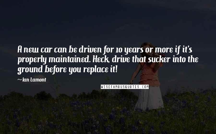 Ian Lamont Quotes: A new car can be driven for 10 years or more if it's properly maintained. Heck, drive that sucker into the ground before you replace it!