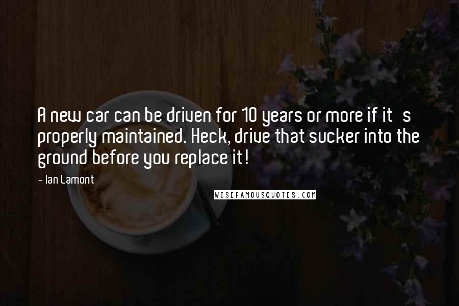 Ian Lamont Quotes: A new car can be driven for 10 years or more if it's properly maintained. Heck, drive that sucker into the ground before you replace it!