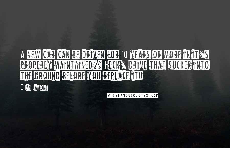 Ian Lamont Quotes: A new car can be driven for 10 years or more if it's properly maintained. Heck, drive that sucker into the ground before you replace it!