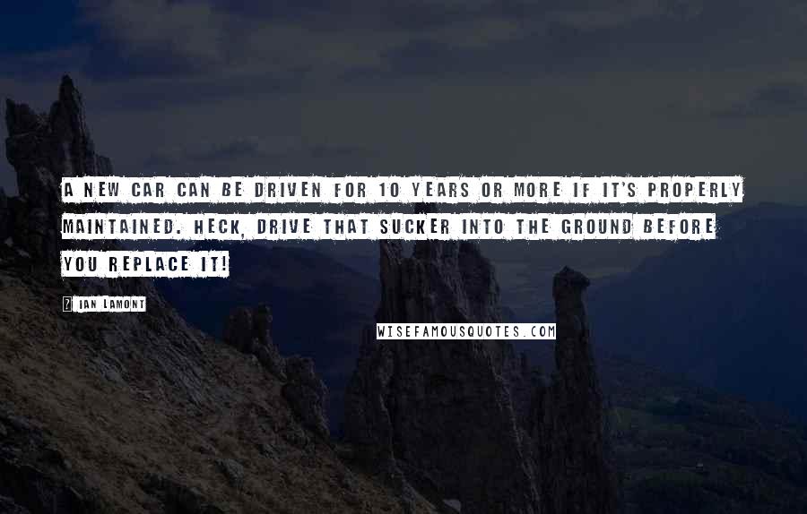 Ian Lamont Quotes: A new car can be driven for 10 years or more if it's properly maintained. Heck, drive that sucker into the ground before you replace it!