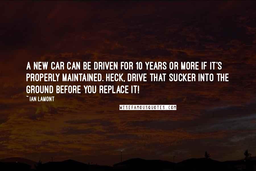 Ian Lamont Quotes: A new car can be driven for 10 years or more if it's properly maintained. Heck, drive that sucker into the ground before you replace it!