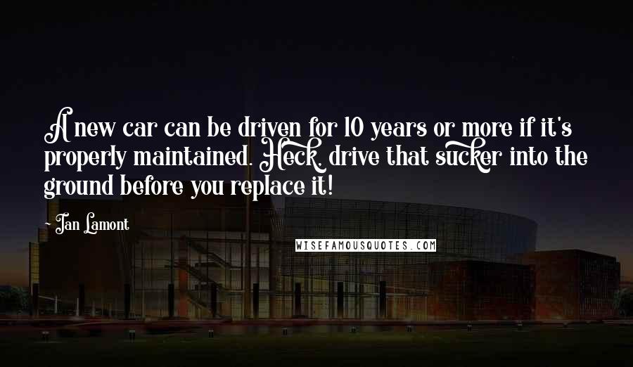 Ian Lamont Quotes: A new car can be driven for 10 years or more if it's properly maintained. Heck, drive that sucker into the ground before you replace it!