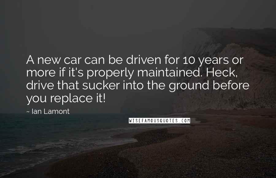 Ian Lamont Quotes: A new car can be driven for 10 years or more if it's properly maintained. Heck, drive that sucker into the ground before you replace it!