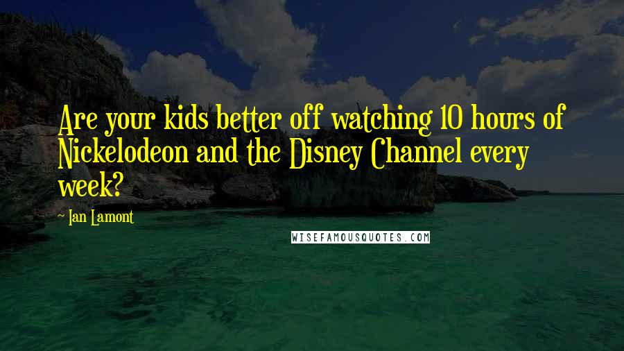 Ian Lamont Quotes: Are your kids better off watching 10 hours of Nickelodeon and the Disney Channel every week?