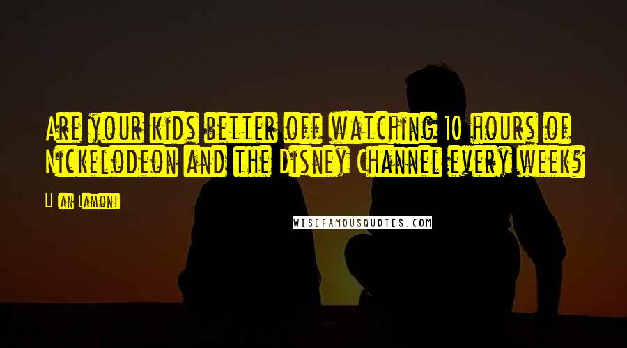 Ian Lamont Quotes: Are your kids better off watching 10 hours of Nickelodeon and the Disney Channel every week?