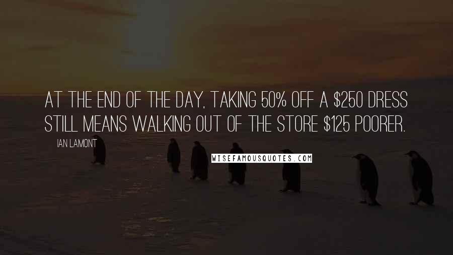 Ian Lamont Quotes: At the end of the day, taking 50% off a $250 dress still means walking out of the store $125 poorer.