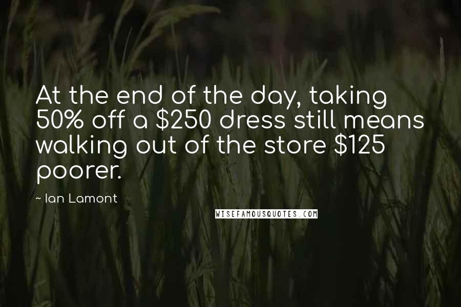 Ian Lamont Quotes: At the end of the day, taking 50% off a $250 dress still means walking out of the store $125 poorer.