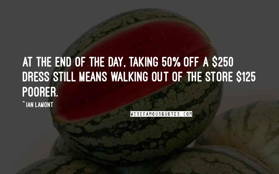 Ian Lamont Quotes: At the end of the day, taking 50% off a $250 dress still means walking out of the store $125 poorer.