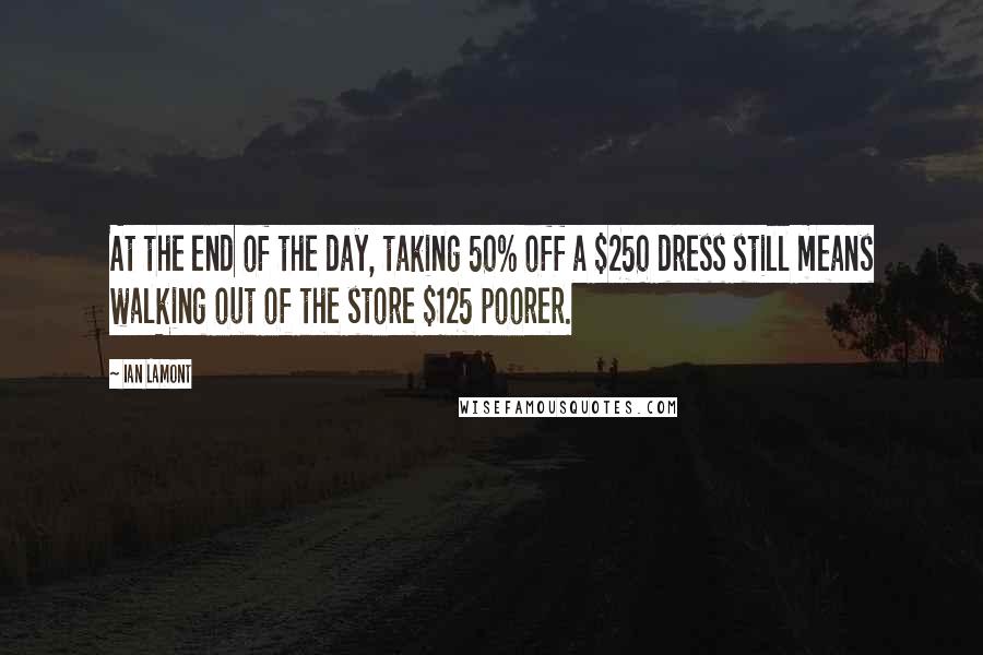 Ian Lamont Quotes: At the end of the day, taking 50% off a $250 dress still means walking out of the store $125 poorer.