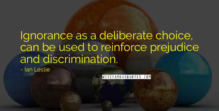 Ian Leslie Quotes: Ignorance as a deliberate choice, can be used to reinforce prejudice and discrimination.