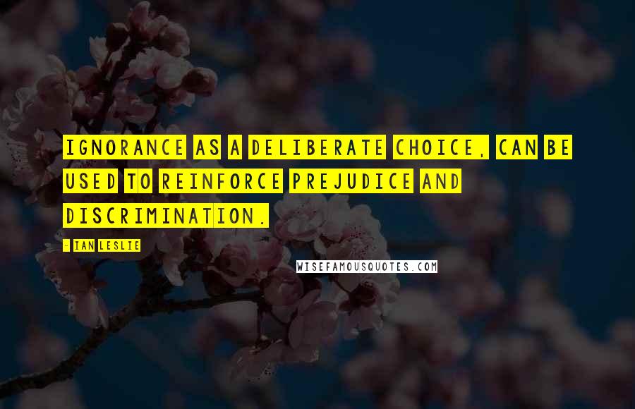 Ian Leslie Quotes: Ignorance as a deliberate choice, can be used to reinforce prejudice and discrimination.