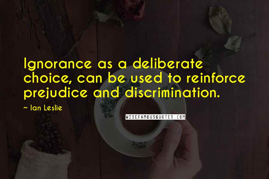 Ian Leslie Quotes: Ignorance as a deliberate choice, can be used to reinforce prejudice and discrimination.