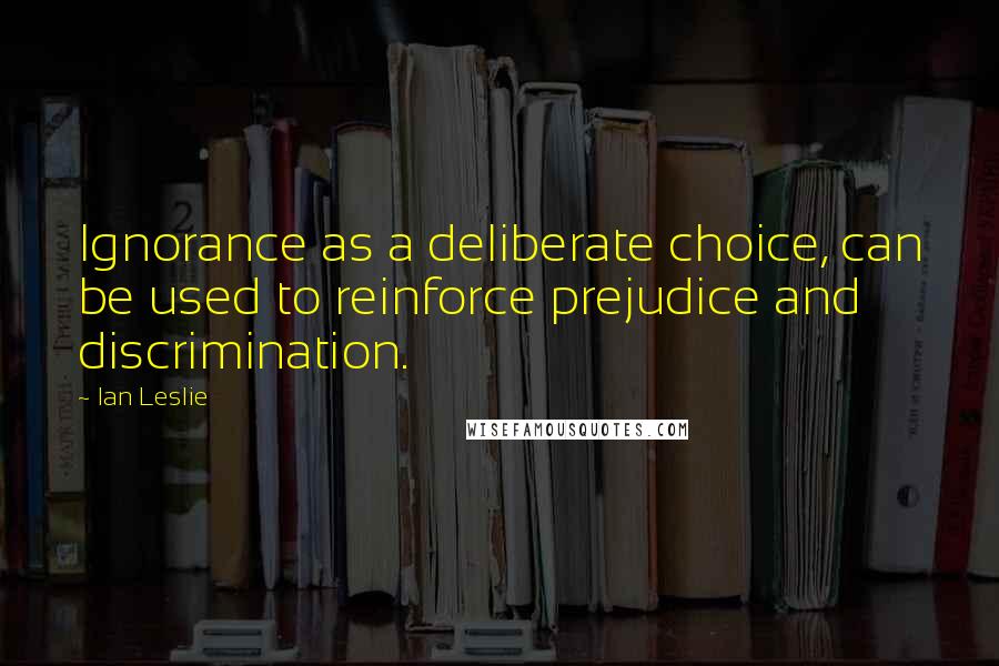 Ian Leslie Quotes: Ignorance as a deliberate choice, can be used to reinforce prejudice and discrimination.