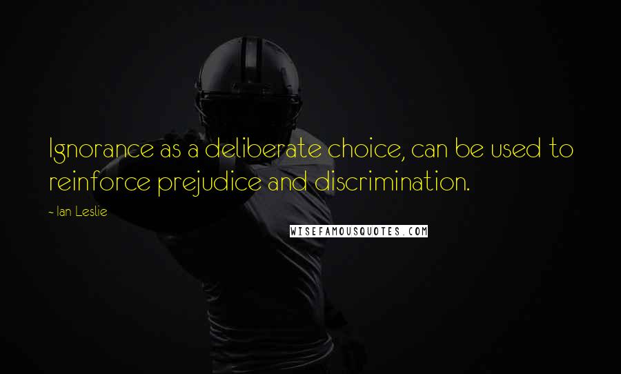 Ian Leslie Quotes: Ignorance as a deliberate choice, can be used to reinforce prejudice and discrimination.