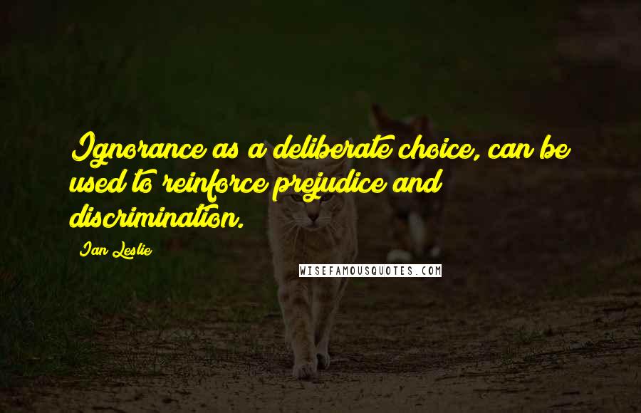 Ian Leslie Quotes: Ignorance as a deliberate choice, can be used to reinforce prejudice and discrimination.