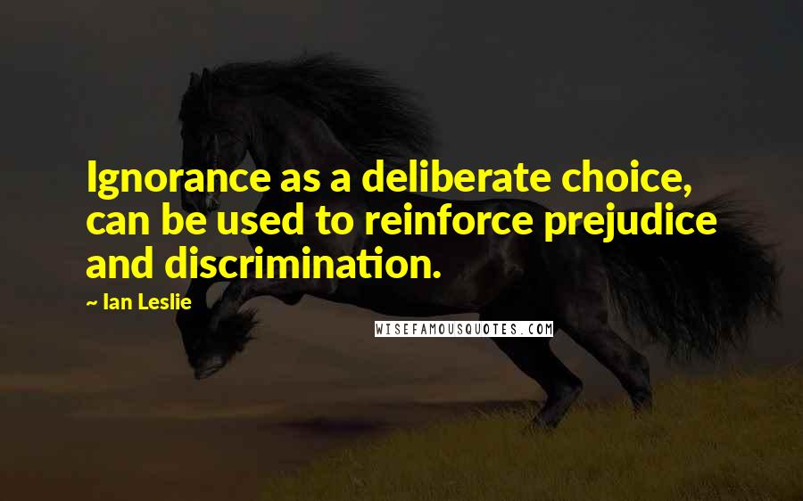 Ian Leslie Quotes: Ignorance as a deliberate choice, can be used to reinforce prejudice and discrimination.