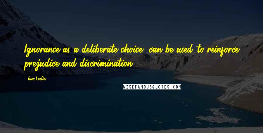 Ian Leslie Quotes: Ignorance as a deliberate choice, can be used to reinforce prejudice and discrimination.