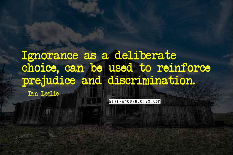 Ian Leslie Quotes: Ignorance as a deliberate choice, can be used to reinforce prejudice and discrimination.