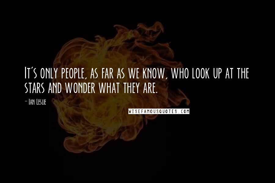 Ian Leslie Quotes: It's only people, as far as we know, who look up at the stars and wonder what they are.