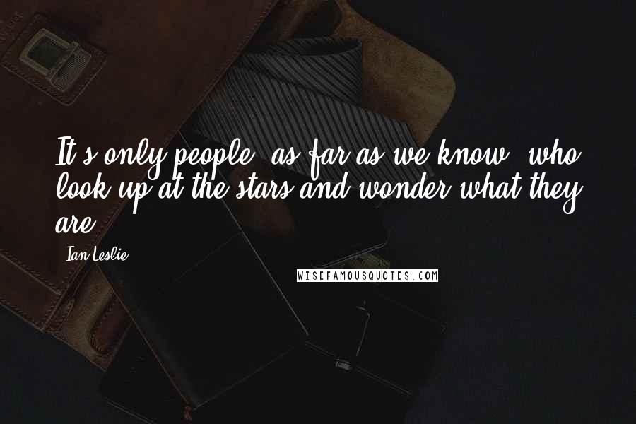 Ian Leslie Quotes: It's only people, as far as we know, who look up at the stars and wonder what they are.