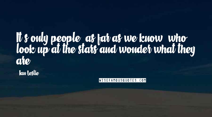 Ian Leslie Quotes: It's only people, as far as we know, who look up at the stars and wonder what they are.