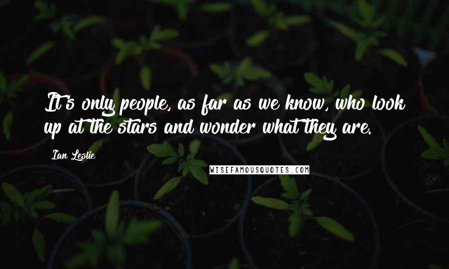 Ian Leslie Quotes: It's only people, as far as we know, who look up at the stars and wonder what they are.