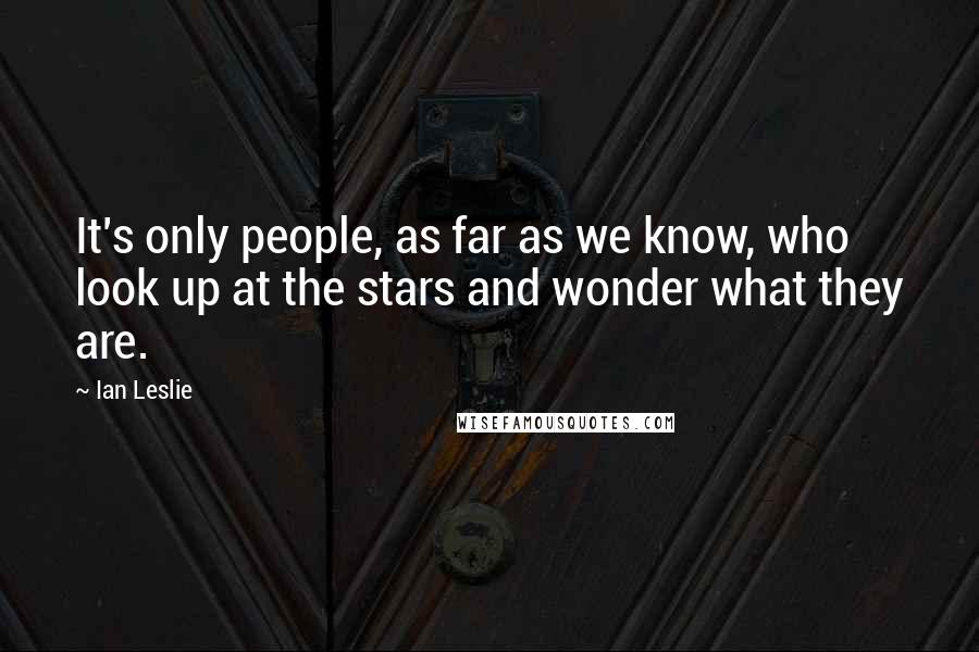 Ian Leslie Quotes: It's only people, as far as we know, who look up at the stars and wonder what they are.