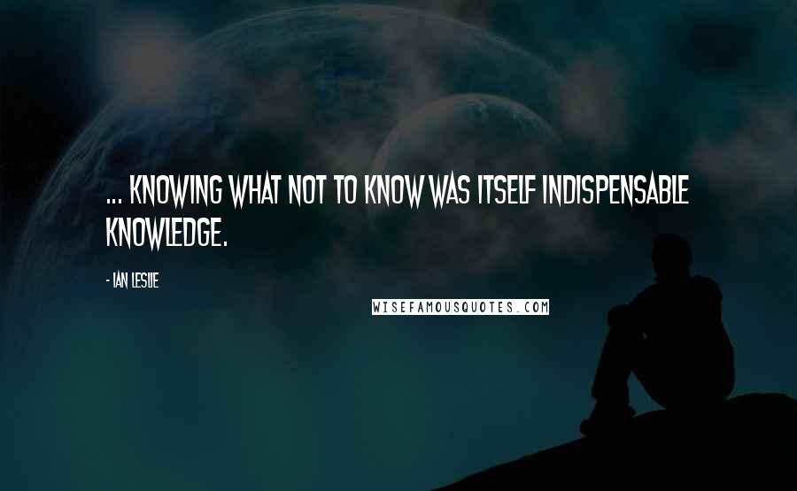 Ian Leslie Quotes: ... knowing what not to know was itself indispensable knowledge.