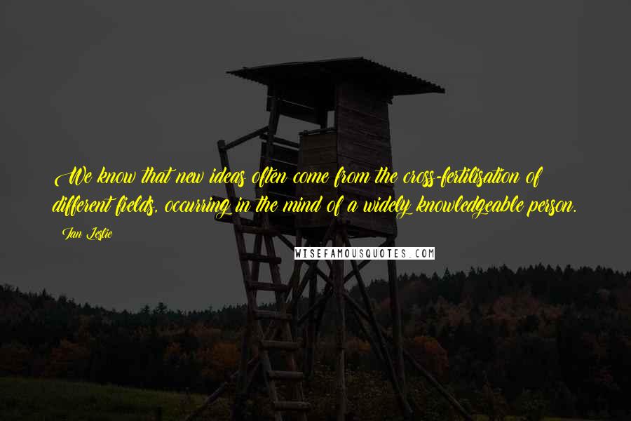 Ian Leslie Quotes: We know that new ideas often come from the cross-fertilisation of different fields, occurring in the mind of a widely knowledgeable person.