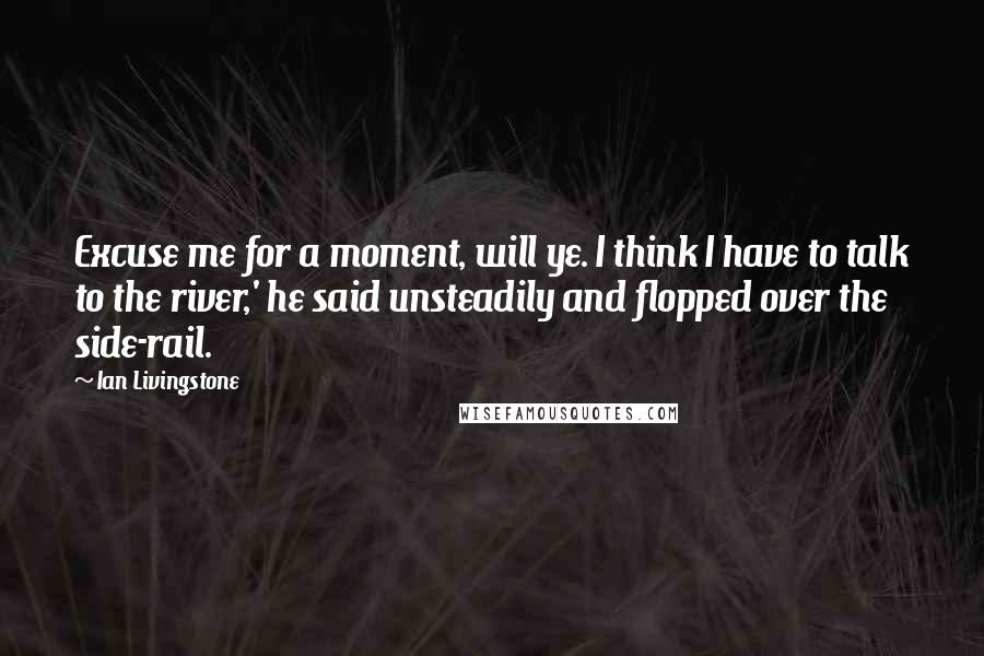 Ian Livingstone Quotes: Excuse me for a moment, will ye. I think I have to talk to the river,' he said unsteadily and flopped over the side-rail.