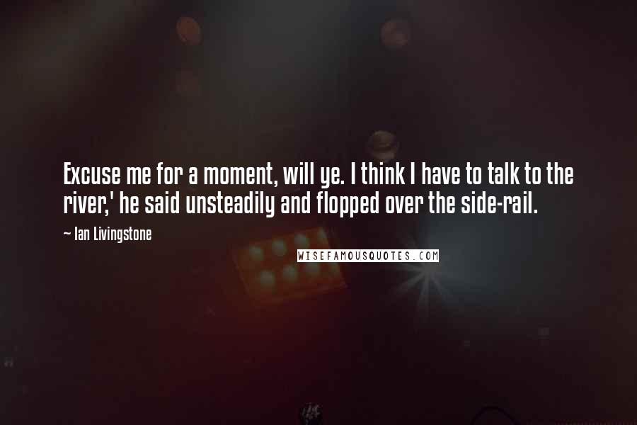 Ian Livingstone Quotes: Excuse me for a moment, will ye. I think I have to talk to the river,' he said unsteadily and flopped over the side-rail.