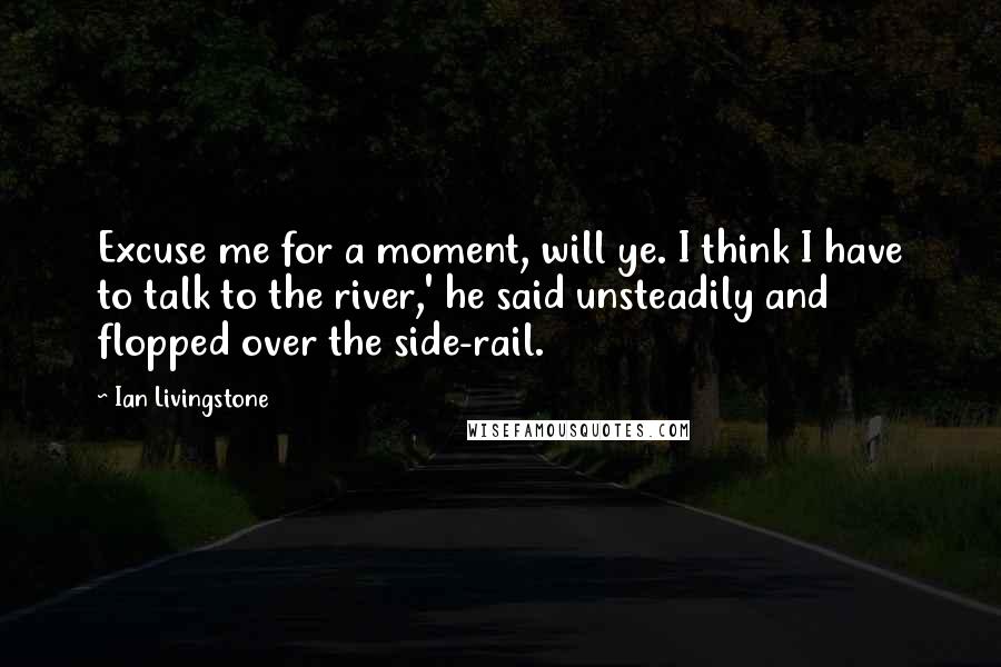 Ian Livingstone Quotes: Excuse me for a moment, will ye. I think I have to talk to the river,' he said unsteadily and flopped over the side-rail.