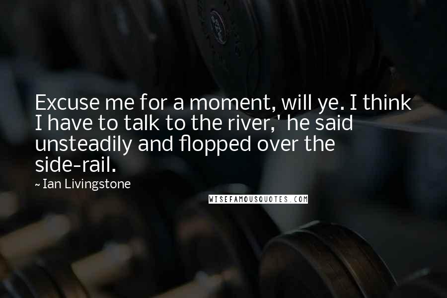Ian Livingstone Quotes: Excuse me for a moment, will ye. I think I have to talk to the river,' he said unsteadily and flopped over the side-rail.