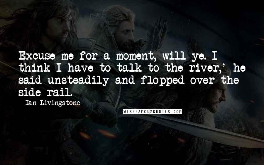 Ian Livingstone Quotes: Excuse me for a moment, will ye. I think I have to talk to the river,' he said unsteadily and flopped over the side-rail.