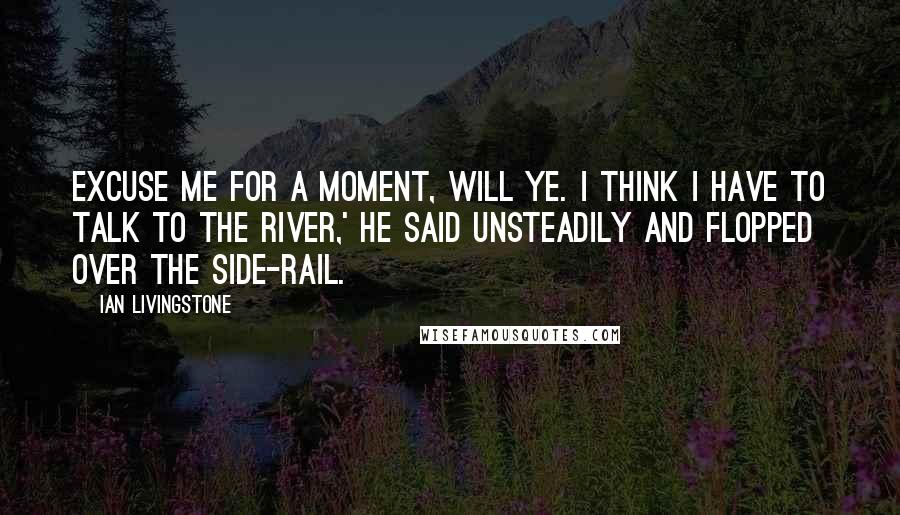 Ian Livingstone Quotes: Excuse me for a moment, will ye. I think I have to talk to the river,' he said unsteadily and flopped over the side-rail.