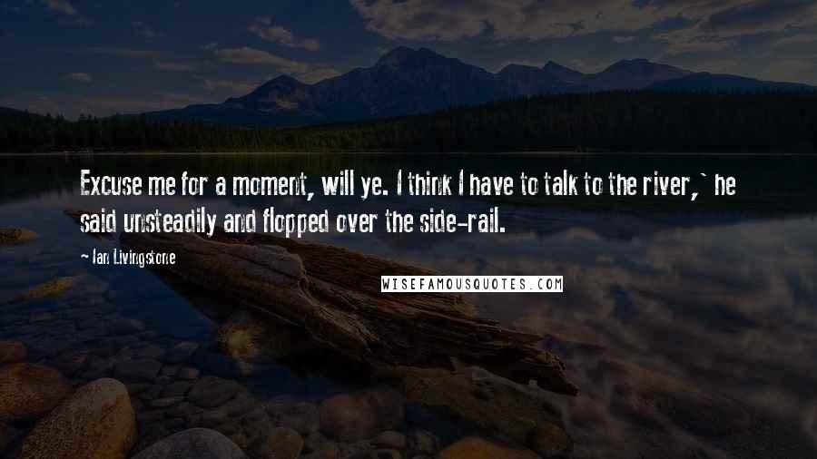 Ian Livingstone Quotes: Excuse me for a moment, will ye. I think I have to talk to the river,' he said unsteadily and flopped over the side-rail.