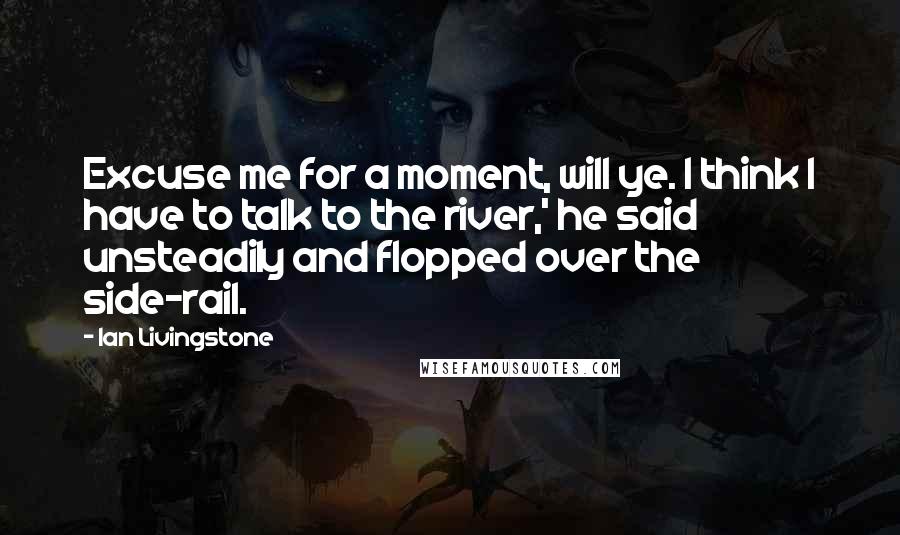 Ian Livingstone Quotes: Excuse me for a moment, will ye. I think I have to talk to the river,' he said unsteadily and flopped over the side-rail.
