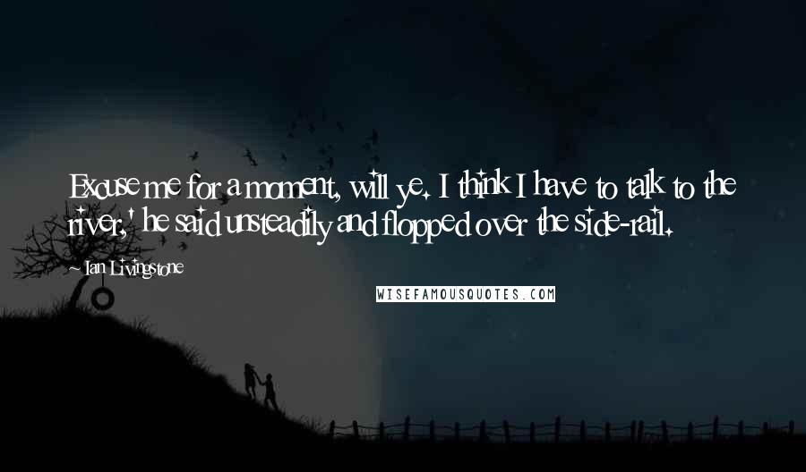 Ian Livingstone Quotes: Excuse me for a moment, will ye. I think I have to talk to the river,' he said unsteadily and flopped over the side-rail.
