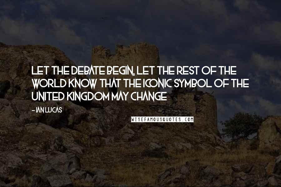 Ian Lucas Quotes: Let the debate begin, let the rest of the world know that the iconic symbol of the United Kingdom may change