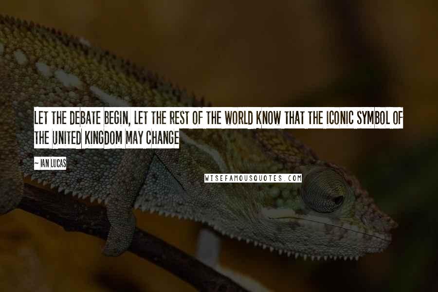 Ian Lucas Quotes: Let the debate begin, let the rest of the world know that the iconic symbol of the United Kingdom may change