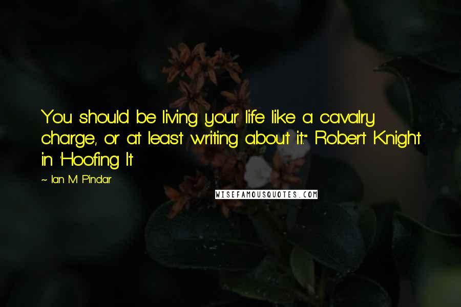 Ian M Pindar Quotes: You should be living your life like a cavalry charge, or at least writing about it." Robert Knight in 'Hoofing It