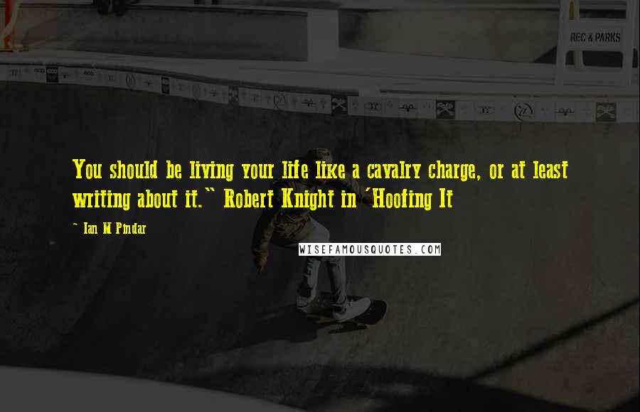 Ian M Pindar Quotes: You should be living your life like a cavalry charge, or at least writing about it." Robert Knight in 'Hoofing It