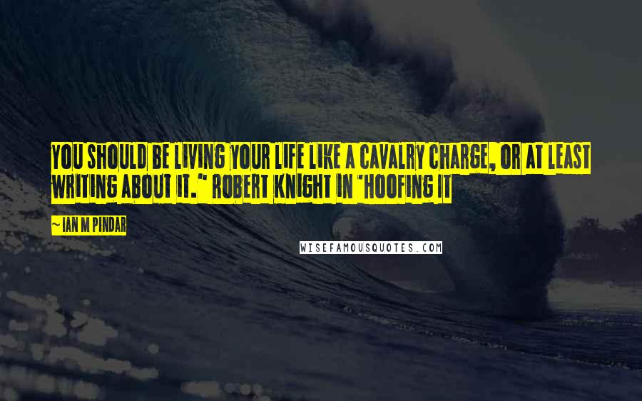 Ian M Pindar Quotes: You should be living your life like a cavalry charge, or at least writing about it." Robert Knight in 'Hoofing It