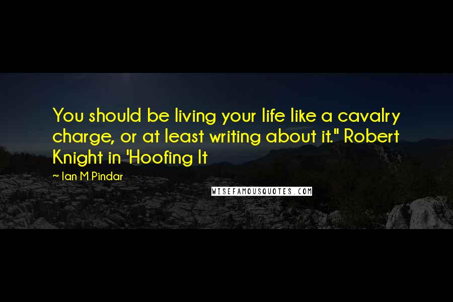 Ian M Pindar Quotes: You should be living your life like a cavalry charge, or at least writing about it." Robert Knight in 'Hoofing It