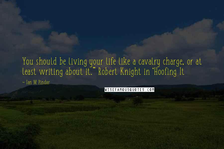 Ian M Pindar Quotes: You should be living your life like a cavalry charge, or at least writing about it." Robert Knight in 'Hoofing It