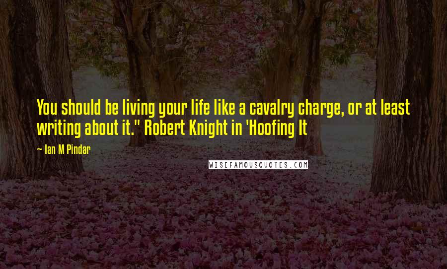 Ian M Pindar Quotes: You should be living your life like a cavalry charge, or at least writing about it." Robert Knight in 'Hoofing It