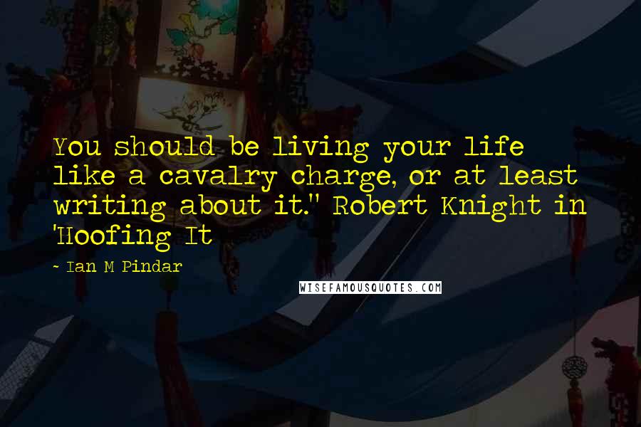 Ian M Pindar Quotes: You should be living your life like a cavalry charge, or at least writing about it." Robert Knight in 'Hoofing It