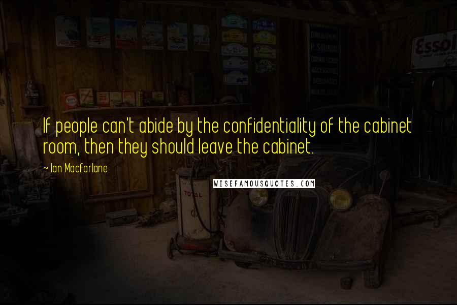 Ian Macfarlane Quotes: If people can't abide by the confidentiality of the cabinet room, then they should leave the cabinet.