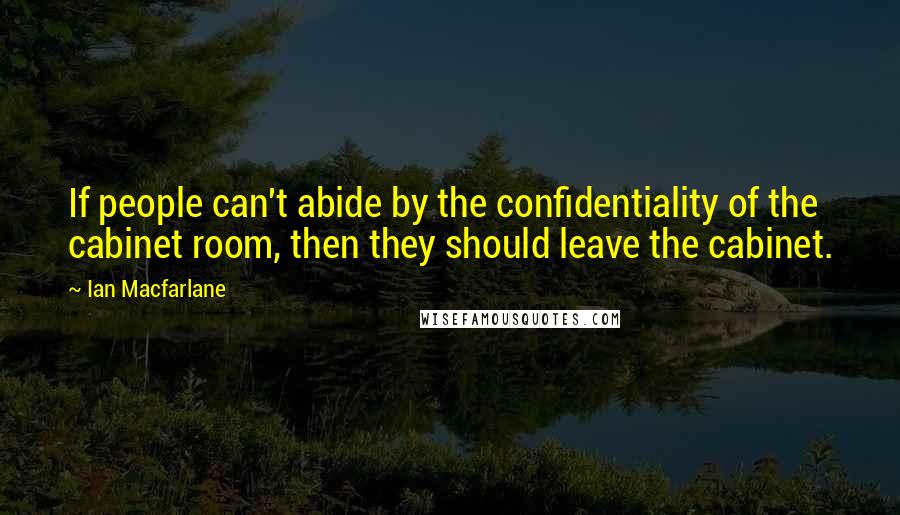 Ian Macfarlane Quotes: If people can't abide by the confidentiality of the cabinet room, then they should leave the cabinet.