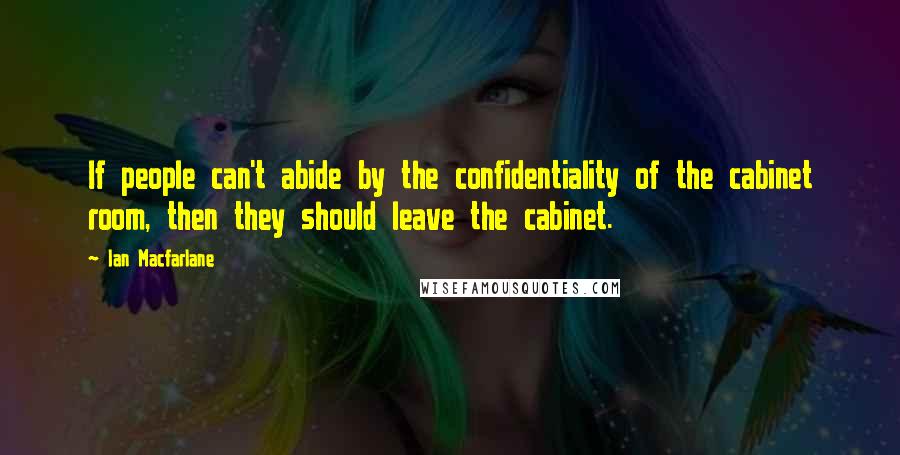 Ian Macfarlane Quotes: If people can't abide by the confidentiality of the cabinet room, then they should leave the cabinet.